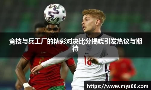 竞技与兵工厂的精彩对决比分揭晓引发热议与期待